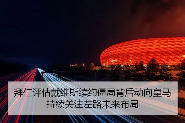 拜仁评估戴维斯续约僵局背后动向皇马持续关注左路未来布局