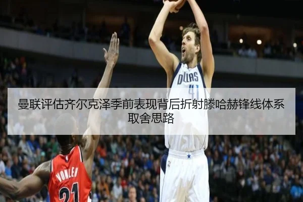 曼联评估齐尔克泽季前表现背后折射滕哈赫锋线体系取舍思路