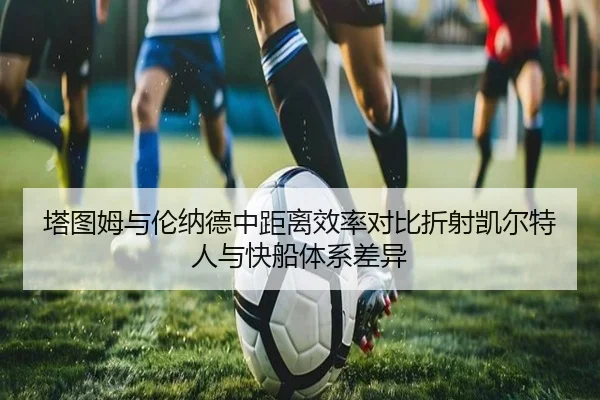 塔图姆与伦纳德中距离效率对比折射凯尔特人与快船体系差异