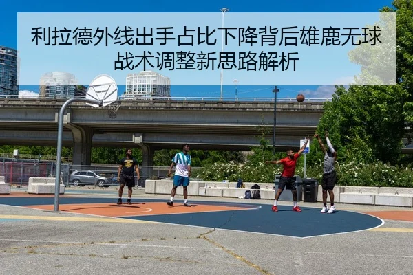 利拉德外线出手占比下降背后雄鹿无球战术调整新思路解析
